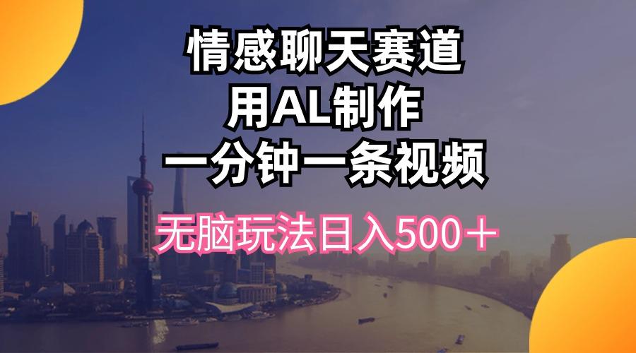 情感聊天赛道用al制作一分钟一条视频无脑玩法日入500＋-轻创网