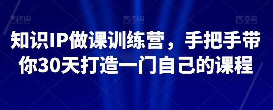 知识IP做课训练营，手把手带你30天打造一门自己的课程-轻创网