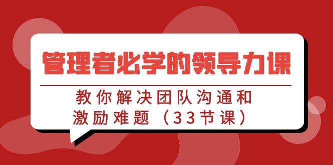 管理者必学的领导力课：教你解决团队沟通和激励难题(33节课)-轻创网