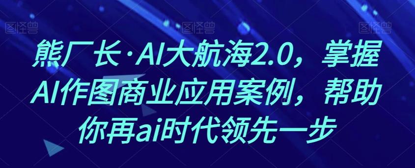 熊厂长·AI大航海2.0，掌握AI作图商业应用案例，帮助你再ai时代领先一步-轻创网