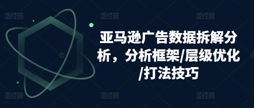 亚马逊广告数据拆解分析，分析框架/层级优化/打法技巧-轻创网