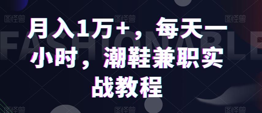 月入1万+，每天一小时，潮鞋兼职实战教程-轻创网