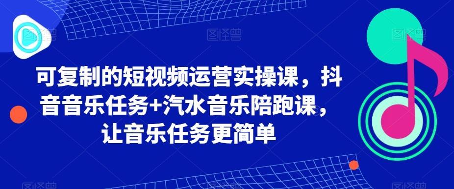 可复制的短视频运营实操课，抖音音乐任务+汽水音乐陪跑课，让音乐任务更简单-轻创网