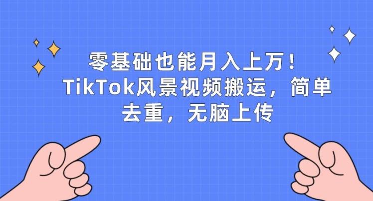 零基础也能月入上w，TikTok风景视频搬运，简单去重，无脑上传【揭秘】-轻创网