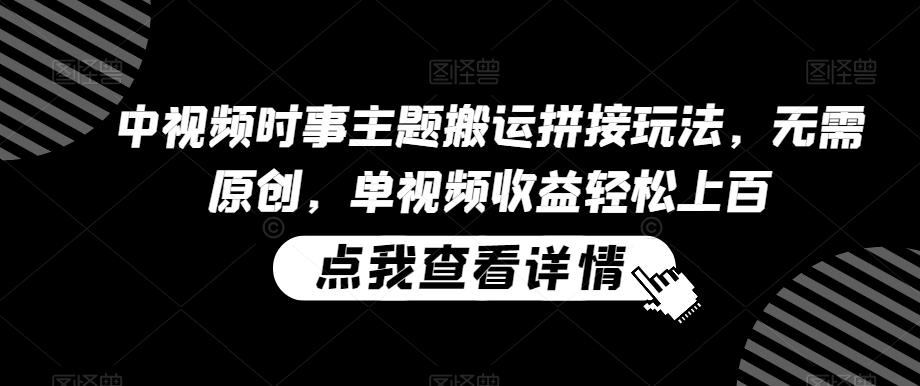 中视频时事主题搬运拼接玩法，无需原创，单视频收益轻松上百【揭秘】-轻创网