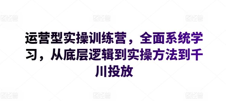 运营型实操训练营，全面系统学习，从底层逻辑到实操方法到千川投放-轻创网