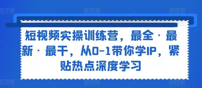 短视频实操训练营，最全·最新·最干，从0-1带你学IP，紧贴热点深度学习-轻创网