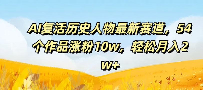 AI复活历史人物最新赛道，54个作品涨粉10w，轻松月入2w+【揭秘】-轻创网