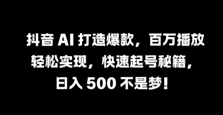 抖音 AI 打造爆款，百万播放轻松实现，快速起号秘籍【揭秘】-轻创网