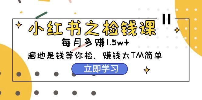 (9890期)小红书之检钱课：从0开始实测每月多赚1.5w起步，赚钱真的太简单了(98节)-轻创网