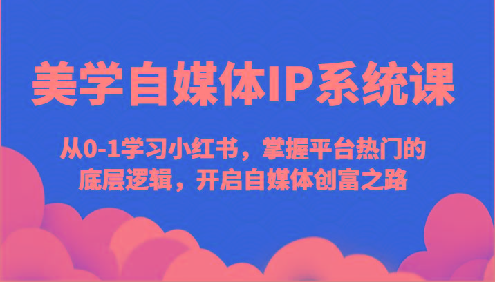美学自媒体IP系统课-从0-1学习小红书，掌握平台热门的底层逻辑，开启自媒体创富之路-轻创网