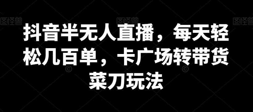 抖音半无人直播，每天轻松几百单，卡广场转带货菜刀玩法【揭秘】-轻创网