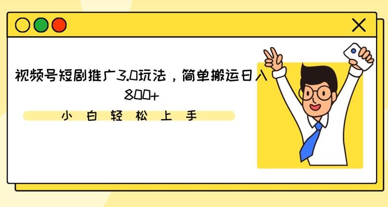 视频号短剧推广3.0玩法，简单搬运日入800+【揭秘】-轻创网
