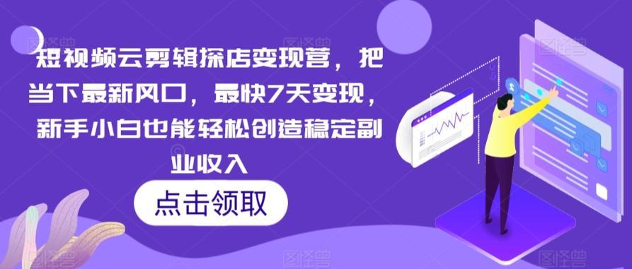 短视频云剪辑探店变现营，把当下最新风口，最快7天变现，新手小白也能轻松创造稳定副业收入-轻创网