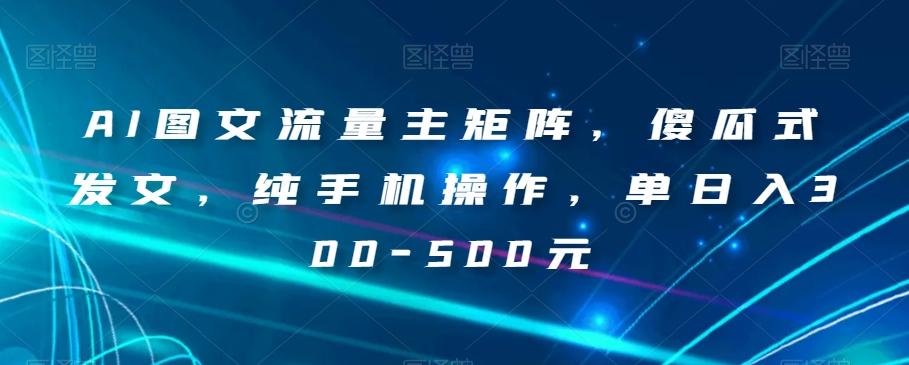AI图文流量主矩阵，傻瓜式发文，纯手机操作，单日入300-500元【揭秘】-轻创网