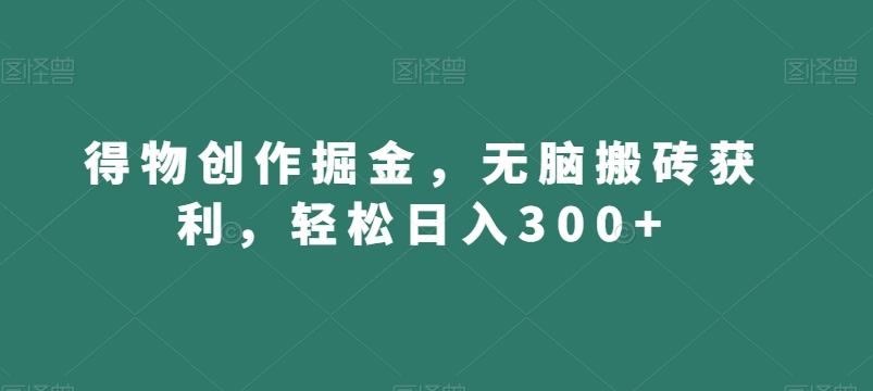 得物创作掘金，无脑搬砖获利，轻松日入300+【揭秘】-轻创网