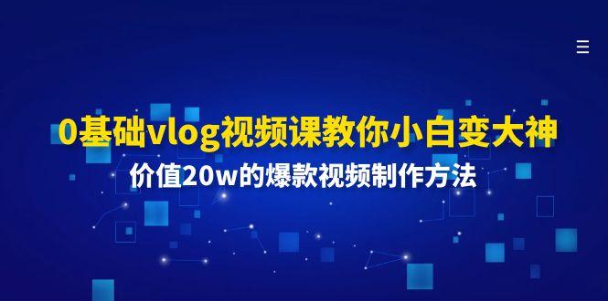 0基础vlog视频课教你小白变大神：价值20w的爆款视频制作方法-轻创网