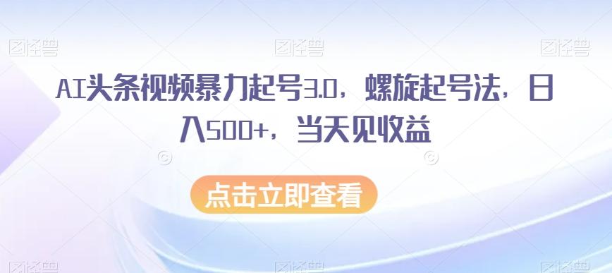 AI头条视频暴力起号3.0，螺旋起号法，日入500+，当天见收益【揭秘】-轻创网