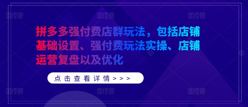 拼多多强付费店群玩法，包括店铺基础设置、强付费玩法实操、店铺运营复盘以及优化-轻创网