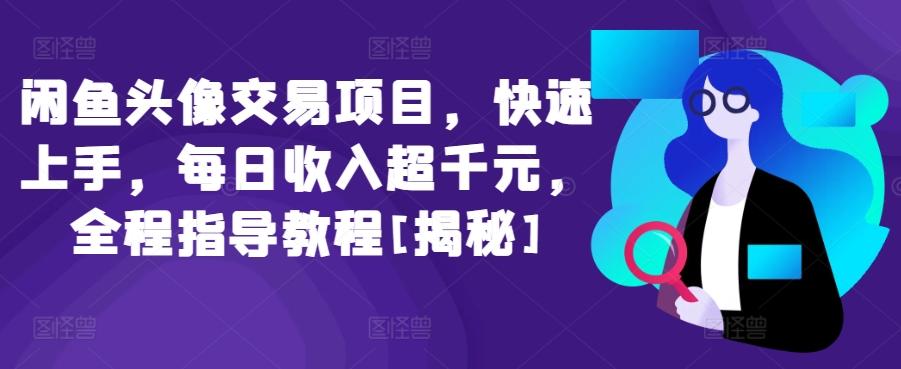 闲鱼头像交易项目，快速上手，每日收入超千元，全程指导教程[揭秘]-轻创网