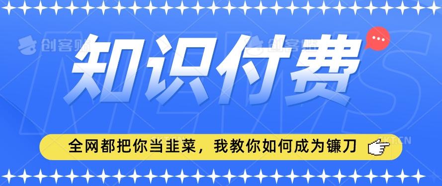 2024最新知识付费项目，小白也能轻松入局，全网都在教你做项目，我教你做镰刀【揭秘】-轻创网