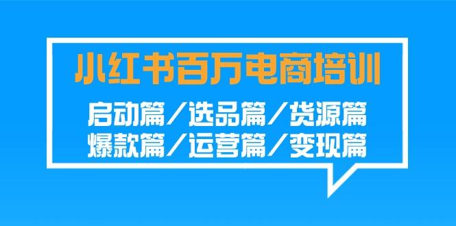 小红书百万电商培训班：启动篇/选品篇/货源篇/爆款篇/运营篇/变现篇-轻创网