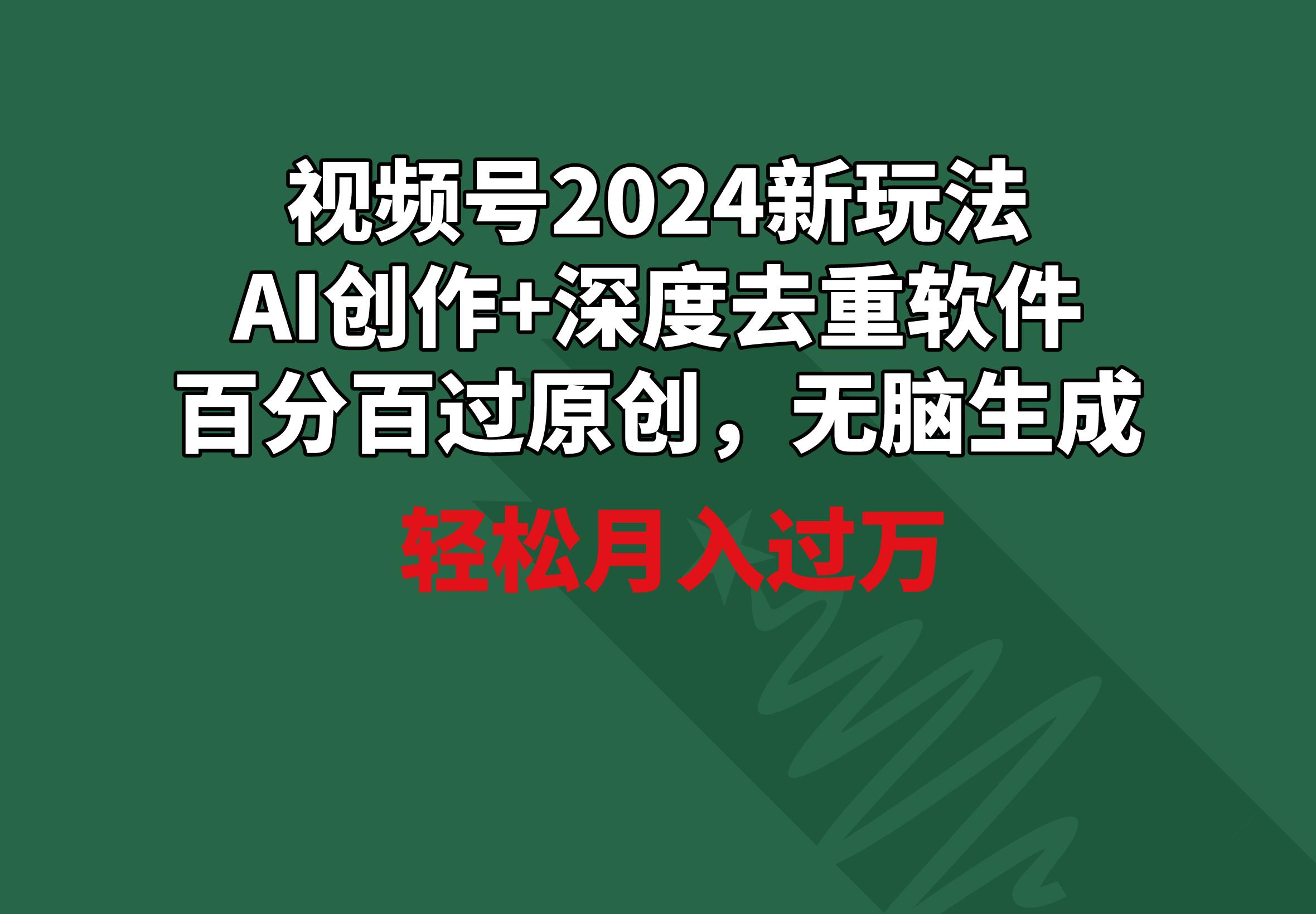 视频号2024新玩法，AI创作+深度去重软件 百分百过原创，无脑生成，月入过万-轻创网