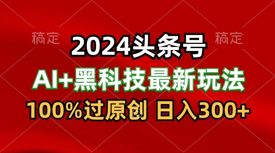 2024最新AI头条+黑科技猛撸收益，100%过原创，三天必起号，每天5分钟，月入1W+-轻创网