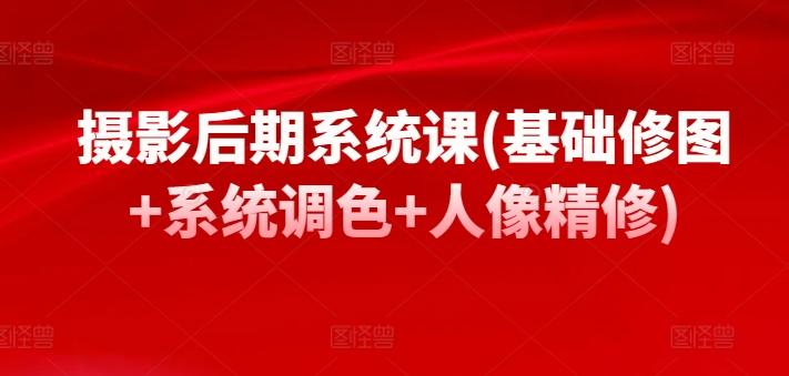 摄影后期系统课(基础修图+系统调色+人像精修)-轻创网