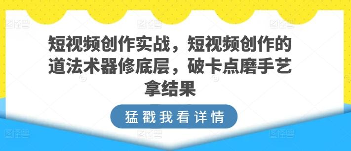 短视频创作实战，短视频创作的道法术器修底层，破卡点磨手艺拿结果-轻创网