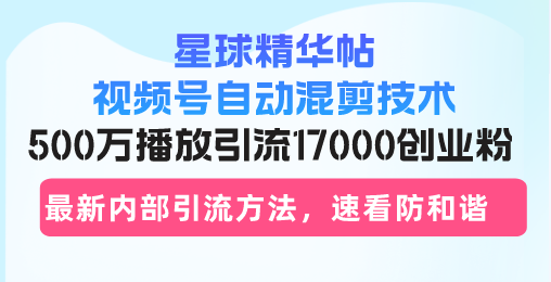 星球精华帖视频号自动混剪技术，500万播放引流17000创业粉，最新内部引…-轻创网