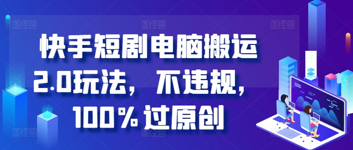 快手短剧电脑搬运2.0玩法，不违规，100%过原创-轻创网