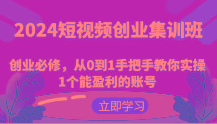 2024短视频创业集训班：创业必修，从0到1手把手教你实操1个能盈利的账号-轻创网