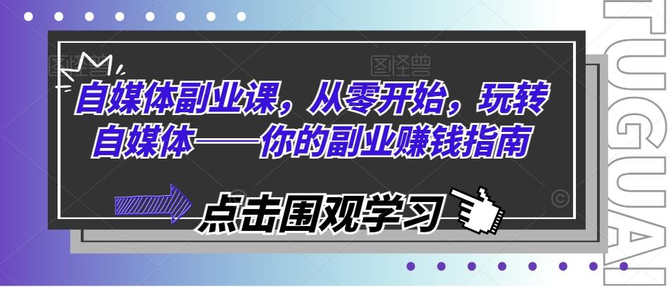 自媒体副业课，从零开始，玩转自媒体——你的副业赚钱指南-轻创网