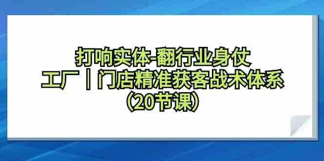 打响实体行业翻身仗，工厂门店精准获客战术体系(20节课)-轻创网