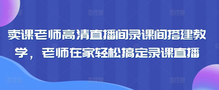卖课老师高清直播间录课间搭建教学，老师在家轻松搞定录课直播-轻创网