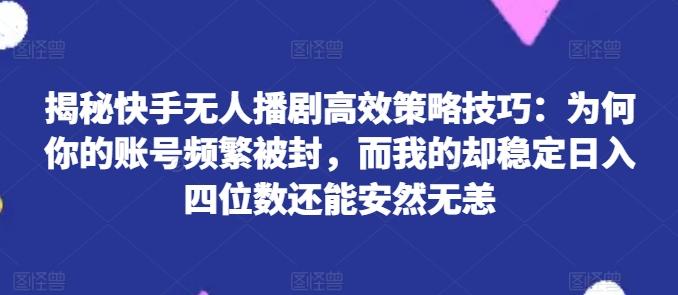 揭秘快手无人播剧高效策略技巧：为何你的账号频繁被封，而我的却稳定日入四位数还能安然无恙【揭秘】-轻创网