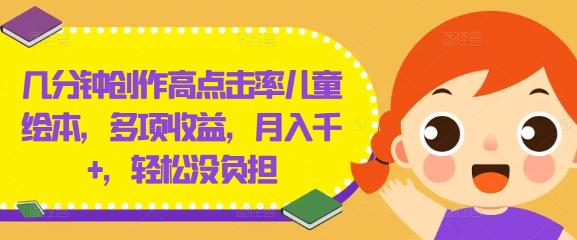 几分钟创作高点击率儿童绘本，多项收益，月入千+，轻松没负担【揭秘】-轻创网