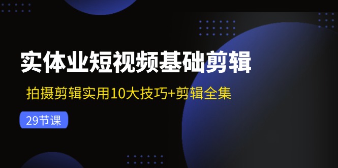 实体业短视频基础剪辑：拍摄剪辑实用10大技巧+剪辑全集(29节-轻创网