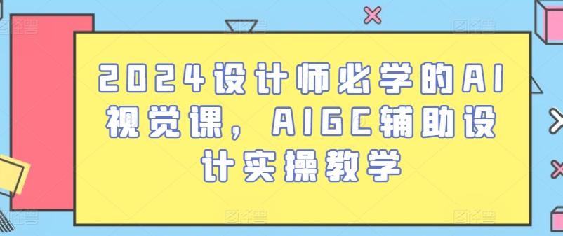 2024设计师必学的AI视觉课，AIGC辅助设计实操教学-轻创网