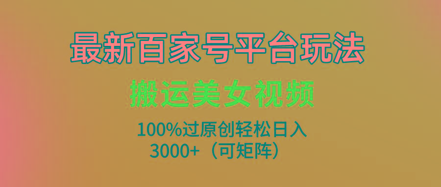 (9852期)最新百家号平台玩法，搬运美女视频100%过原创大揭秘，轻松日入3000+(可…-轻创网