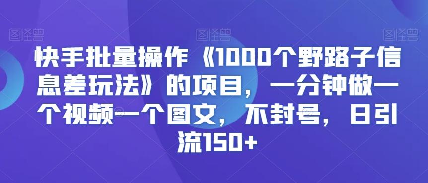 快手批量操作《1000个野路子信息差玩法》的项目，一分钟做一个视频一个图文，不封号，日引流150+【揭秘】-轻创网