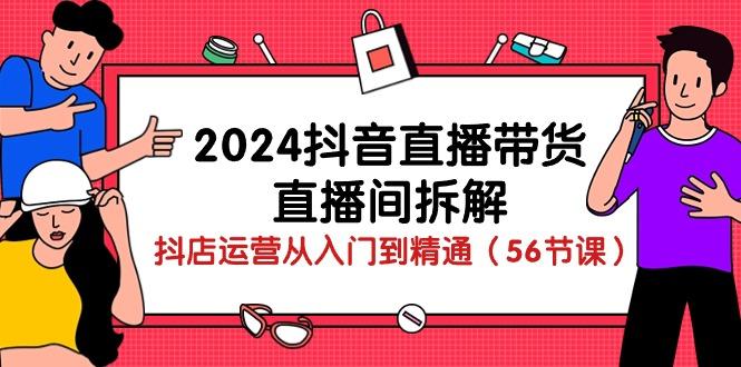 2024抖音直播带货-直播间拆解：抖店运营从入门到精通(56节课-轻创网