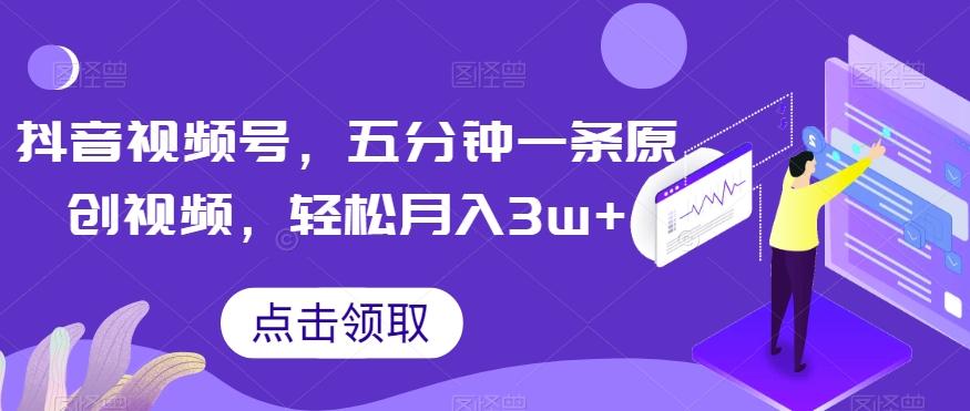 抖音视频号，五分钟一条原创视频，轻松月入3w+【独家秘诀，传授赚钱方法】【揭秘】-轻创网
