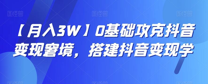 【月入3W】0基础攻克抖音变现窘境，搭建抖音变现学-轻创网