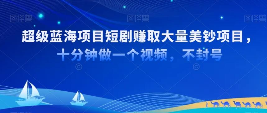 超级蓝海项目短剧赚取大量美钞项目，国内短剧出海tk赚美钞，十分钟做一个视频【揭秘】-轻创网