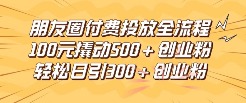 朋友圈高效付费投放全流程，100元撬动500+创业粉，日引流300加精准创业粉【揭秘】-轻创网