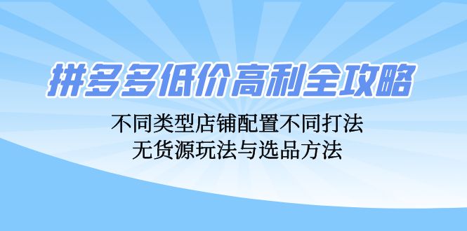 拼多多低价高利全攻略：不同类型店铺配置不同打法，无货源玩法与选品方法-轻创网