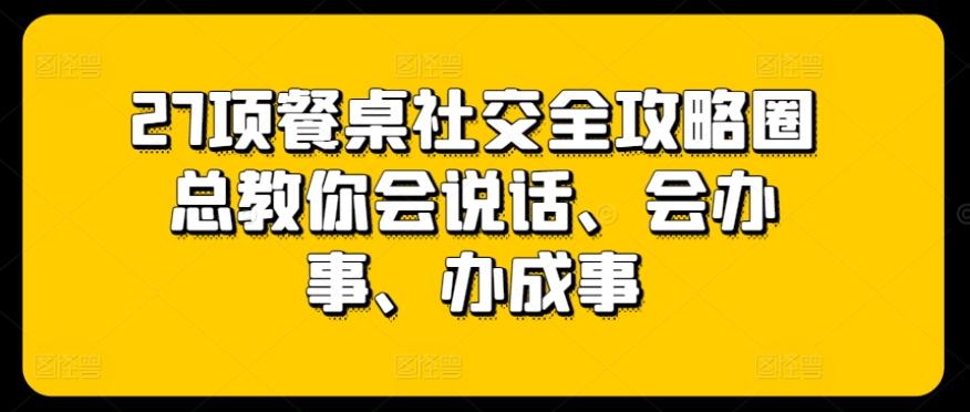 27项餐桌社交全攻略圈总教你会说话、会办事、办成事-轻创网