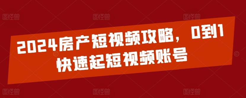 2024房产短视频攻略，0到1快速起短视频账号-轻创网